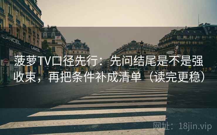 菠萝TV口径先行:先问结尾是不是强收束,再把条件补成清单(读完更稳)