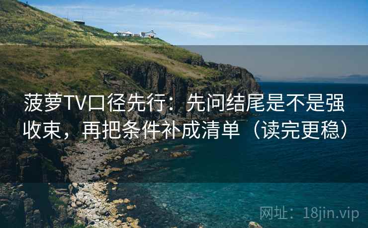 菠萝TV口径先行:先问结尾是不是强收束,再把条件补成清单(读完更稳)