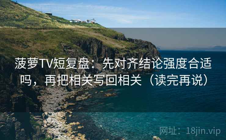 菠萝TV短复盘:先对齐结论强度合适吗,再把相关写回相关(读完再说)