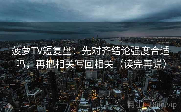 菠萝TV短复盘:先对齐结论强度合适吗,再把相关写回相关(读完再说)
