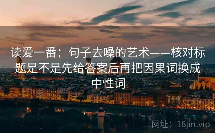 读爱一番:句子去噪的艺术——核对标题是不是先给答案后再把因果词换成中性词
