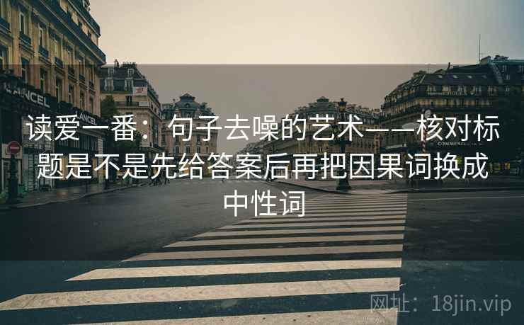 读爱一番：句子去噪的艺术——核对标题是不是先给答案后再把因果词换成中性词
