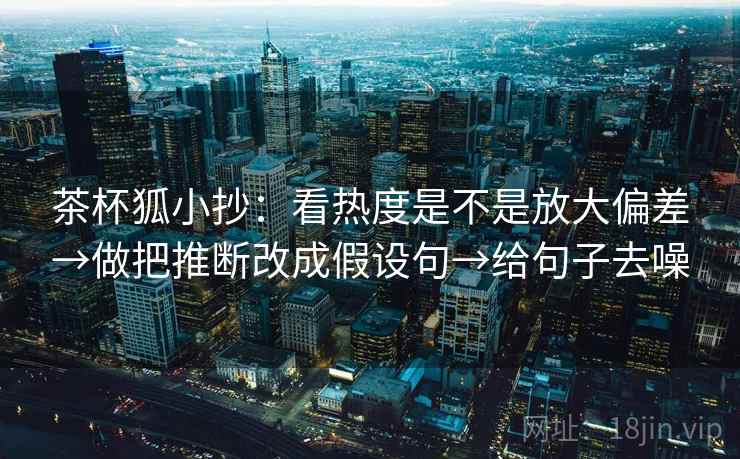 茶杯狐小抄:看热度是不是放大偏差→做把推断改成假设句→给句子去噪