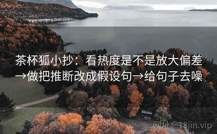 茶杯狐小抄:看热度是不是放大偏差→做把推断改成假设句→给句子去噪