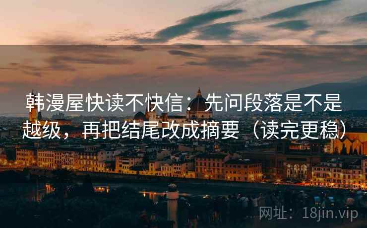 韩漫屋快读不快信:先问段落是不是越级,再把结尾改成摘要(读完更稳)