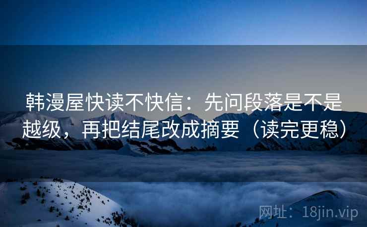 韩漫屋快读不快信:先问段落是不是越级,再把结尾改成摘要(读完更稳)