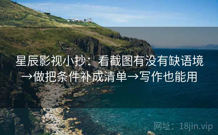 星辰影视小抄：看截图有没有缺语境→做把条件补成清单→写作也能用