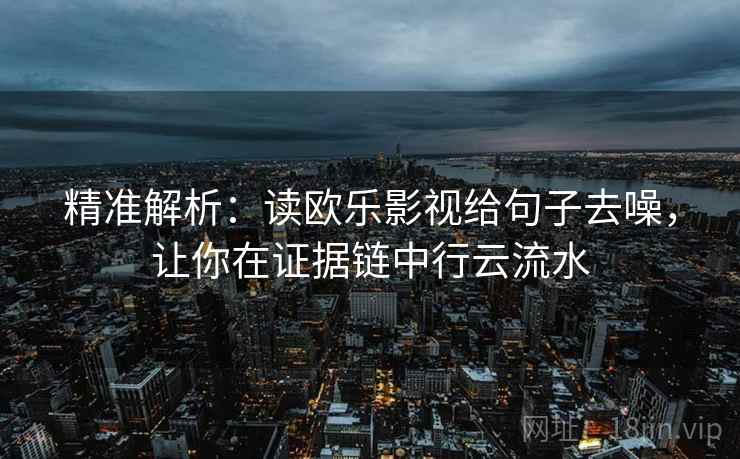 精准解析:读欧乐影视给句子去噪,让你在证据链中行云流水