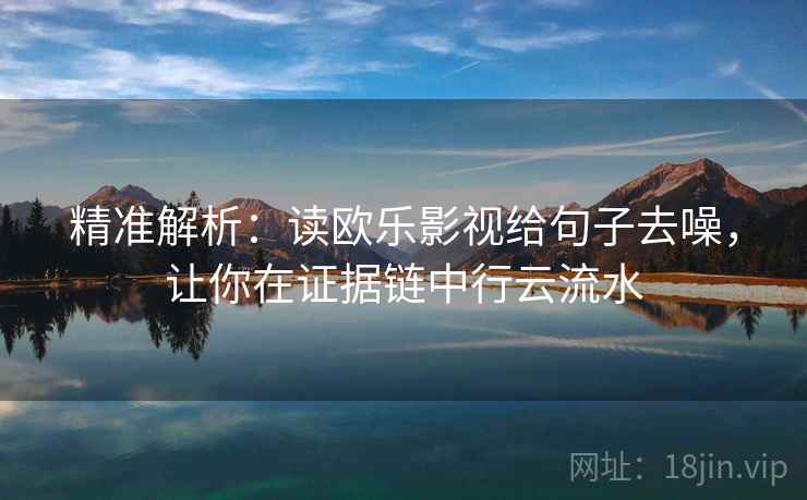 精准解析:读欧乐影视给句子去噪,让你在证据链中行云流水