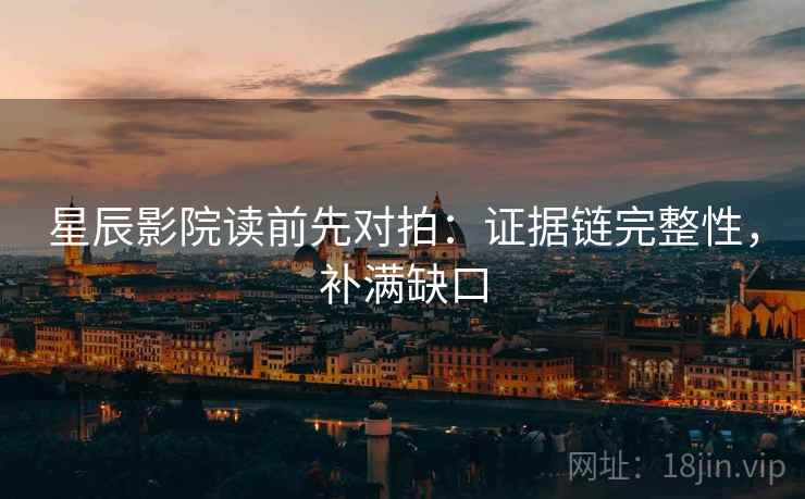 星辰影院读前先对拍:证据链完整性,补满缺口