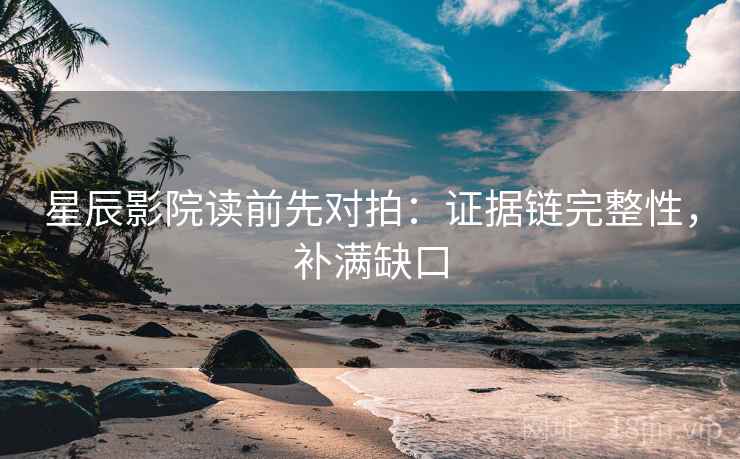 星辰影院读前先对拍:证据链完整性,补满缺口