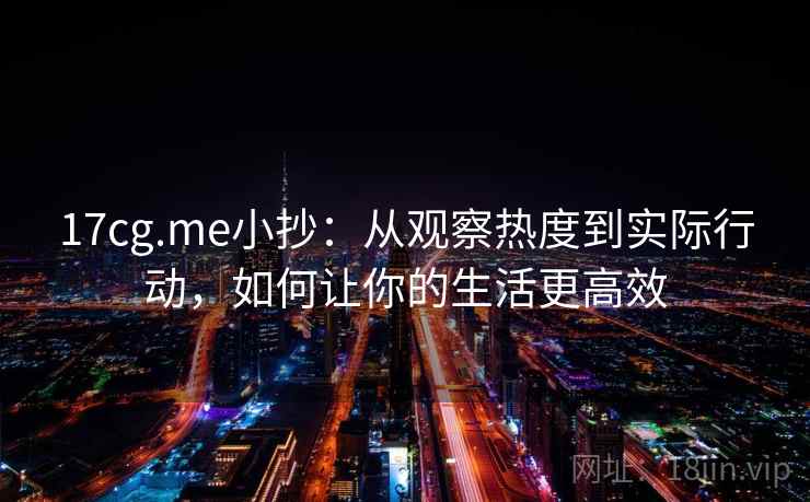 17cg.me小抄:从观察热度到实际行动,如何让你的生活更高效