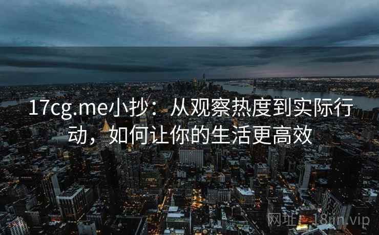 17cg.me小抄:从观察热度到实际行动,如何让你的生活更高效