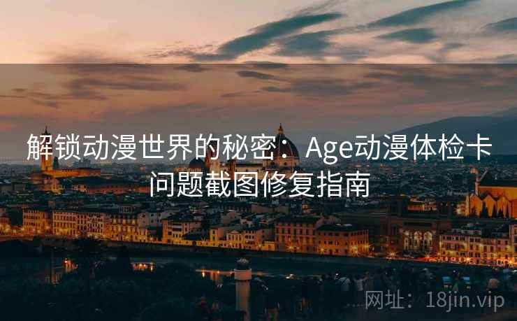 解锁动漫世界的秘密:Age动漫体检卡问题截图修复指南