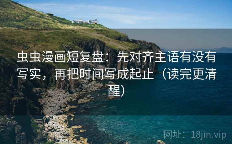 虫虫漫画短复盘:先对齐主语有没有写实,再把时间写成起止(读完更清醒)