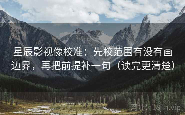 星辰影视像校准:先校范围有没有画边界,再把前提补一句(读完更清楚)