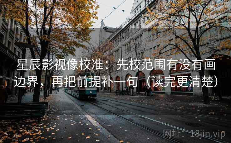 星辰影视像校准:先校范围有没有画边界,再把前提补一句(读完更清楚)