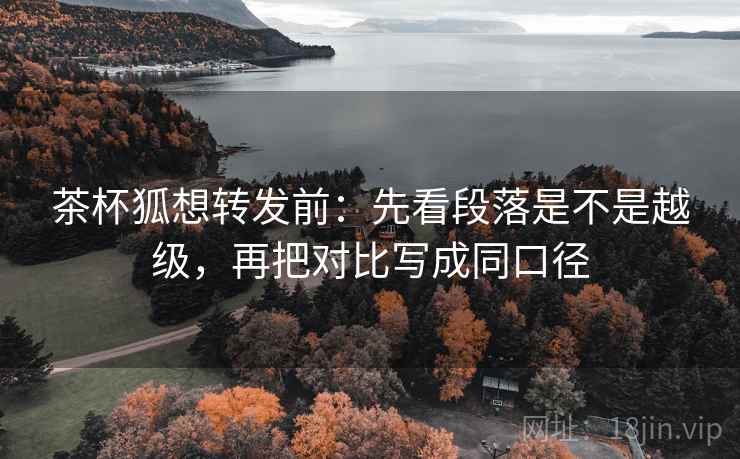茶杯狐想转发前:先看段落是不是越级,再把对比写成同口径 第2张 茶杯狐想转发前:先看段落是不是越级,再把对比写成同口径 第2张