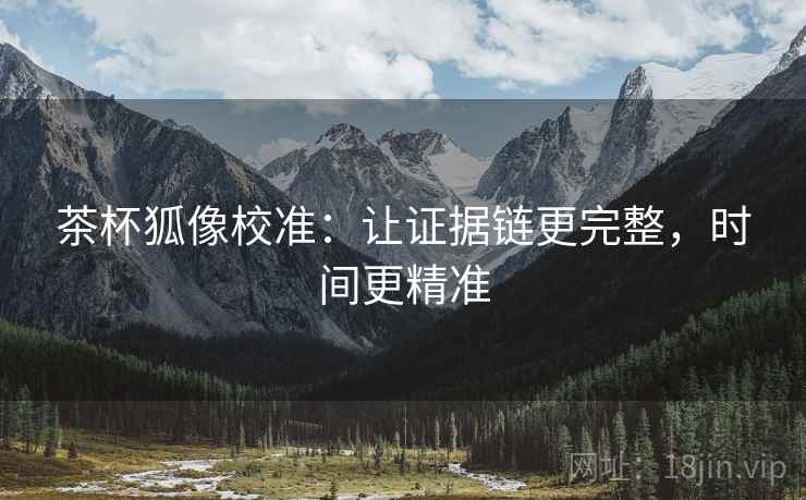 茶杯狐像校准：让证据链更完整，时间更精准