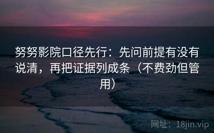 努努影院口径先行:先问前提有没有说清,再把证据列成条(不费劲但管用)