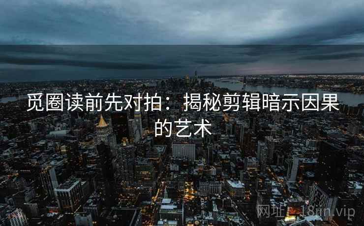 觅圈读前先对拍:揭秘剪辑暗示因果的艺术