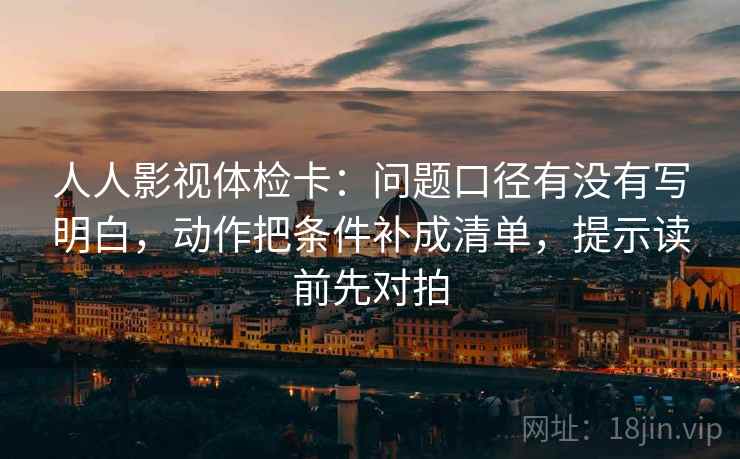 人人影视体检卡:问题口径有没有写明白,动作把条件补成清单,提示读前先对拍
