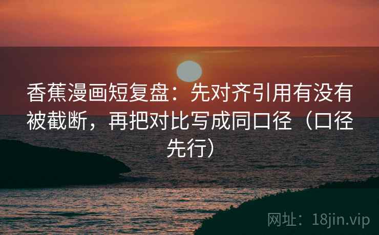 香蕉漫画短复盘:先对齐引用有没有被截断,再把对比写成同口径(口径先行)