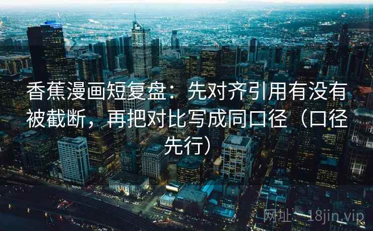 香蕉漫画短复盘:先对齐引用有没有被截断,再把对比写成同口径(口径先行)