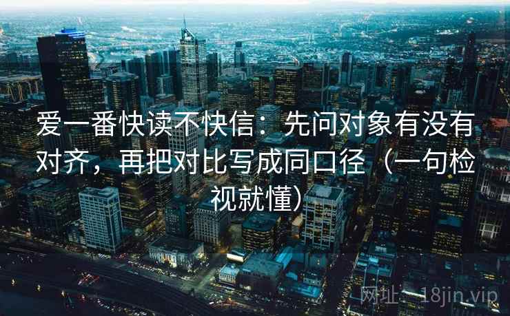 爱一番快读不快信:先问对象有没有对齐,再把对比写成同口径(一句检视就懂)