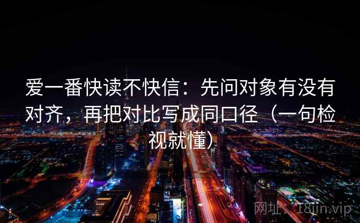 爱一番快读不快信：先问对象有没有对齐，再把对比写成同口径（一句检视就懂）