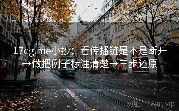 17cg.me小抄:看传播链是不是断开→做把例子标注清楚→三步还原