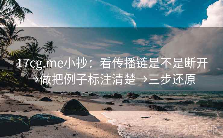 17cg.me小抄:看传播链是不是断开→做把例子标注清楚→三步还原