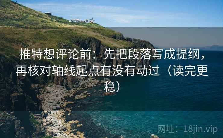 推特想评论前:先把段落写成提纲,再核对轴线起点有没有动过(读完更稳)
