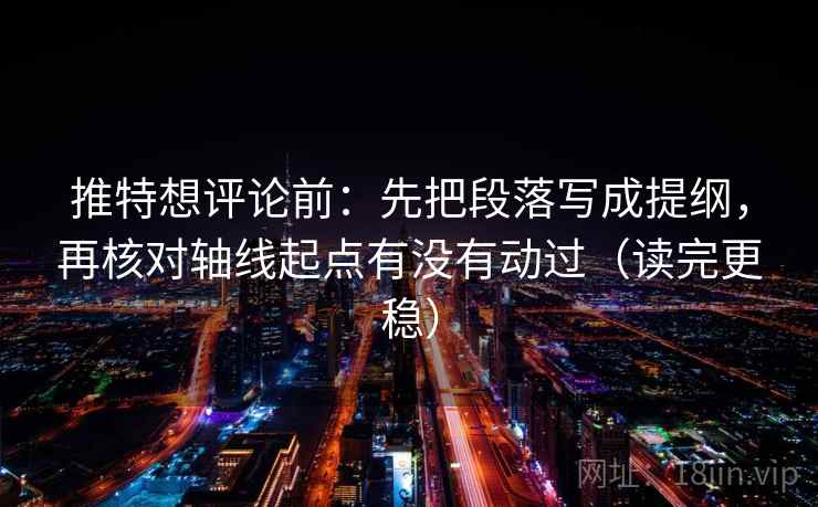 推特想评论前:先把段落写成提纲,再核对轴线起点有没有动过(读完更稳)