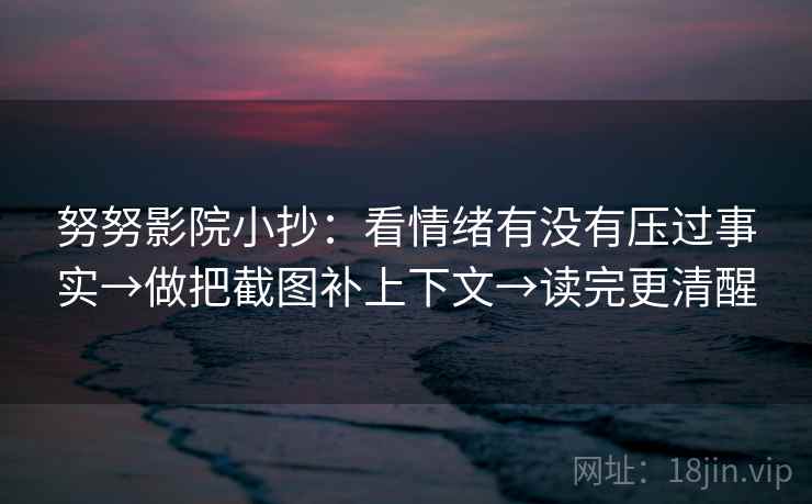 努努影院小抄:看情绪有没有压过事实→做把截图补上下文→读完更清醒