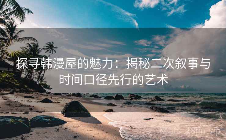 探寻韩漫屋的魅力:揭秘二次叙事与时间口径先行的艺术