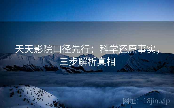 天天影院口径先行：科学还原事实，三步解析真相  第1张
