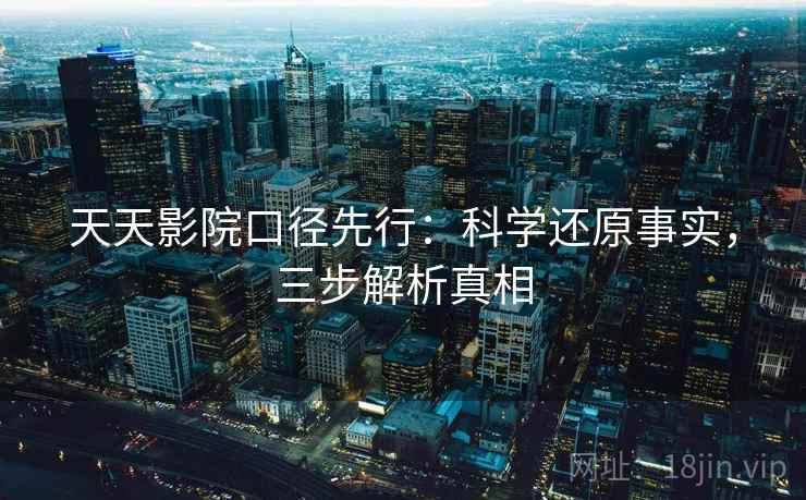 天天影院口径先行：科学还原事实，三步解析真相  第2张