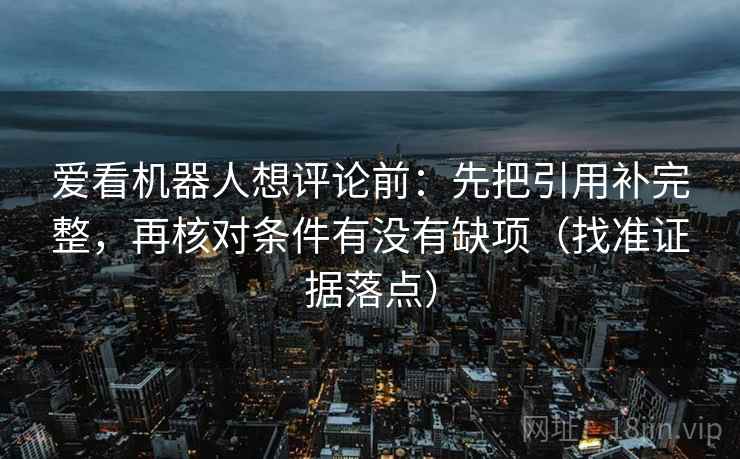 爱看机器人想评论前：先把引用补完整，再核对条件有没有缺项（找准证据落点）