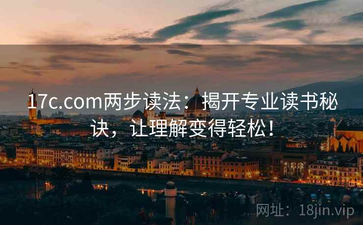 17c.com两步读法:揭开专业读书秘诀,让理解变得轻松!