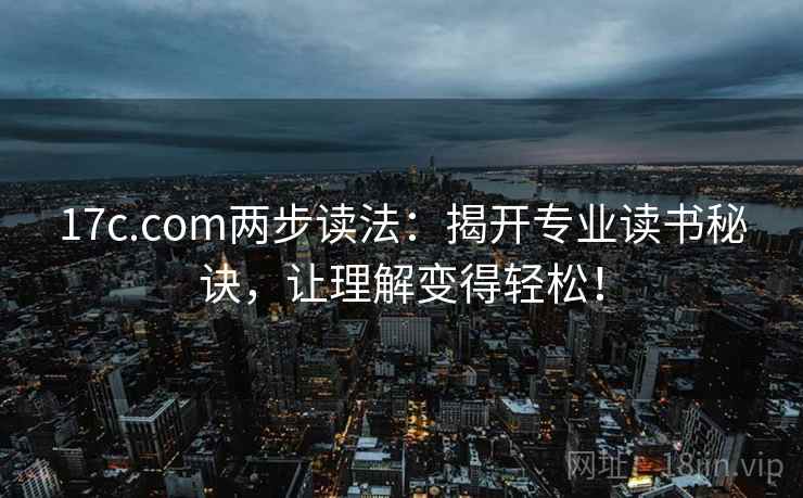 17c.com两步读法:揭开专业读书秘诀,让理解变得轻松!