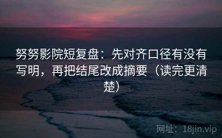 努努影院短复盘:先对齐口径有没有写明,再把结尾改成摘要(读完更清楚)