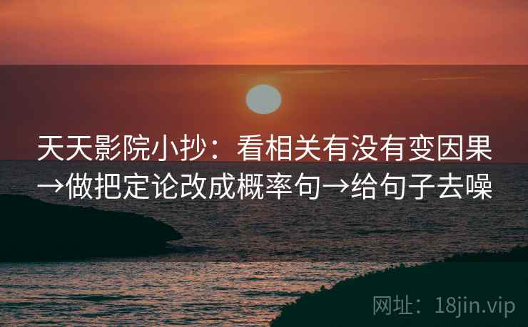 天天影院小抄:看相关有没有变因果→做把定论改成概率句→给句子去噪