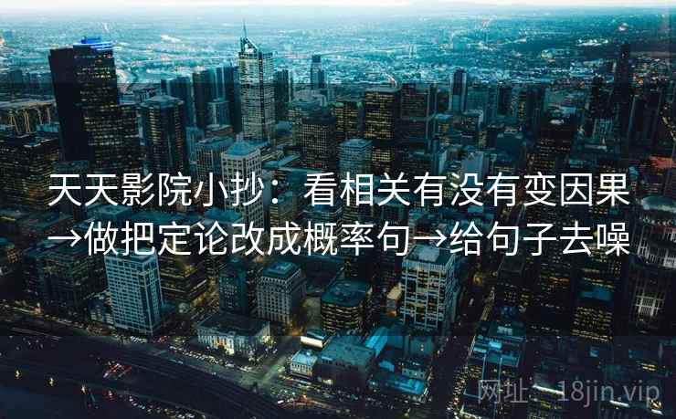 天天影院小抄:看相关有没有变因果→做把定论改成概率句→给句子去噪
