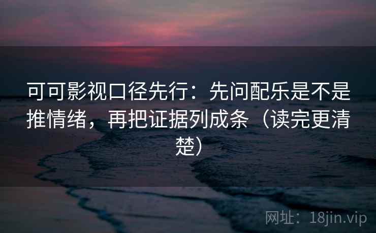 可可影视口径先行:先问配乐是不是推情绪,再把证据列成条(读完更清楚)