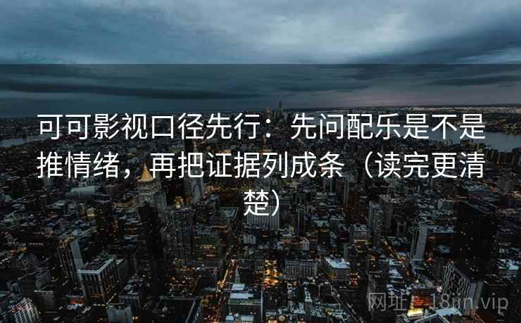 可可影视口径先行:先问配乐是不是推情绪,再把证据列成条(读完更清楚)