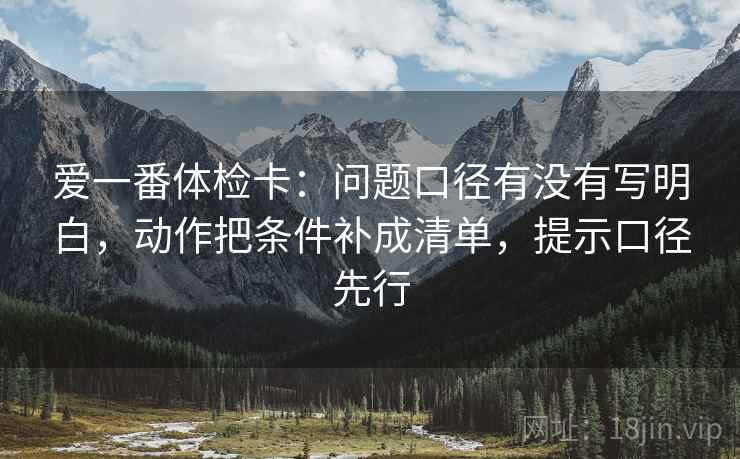 爱一番体检卡:问题口径有没有写明白,动作把条件补成清单,提示口径先行