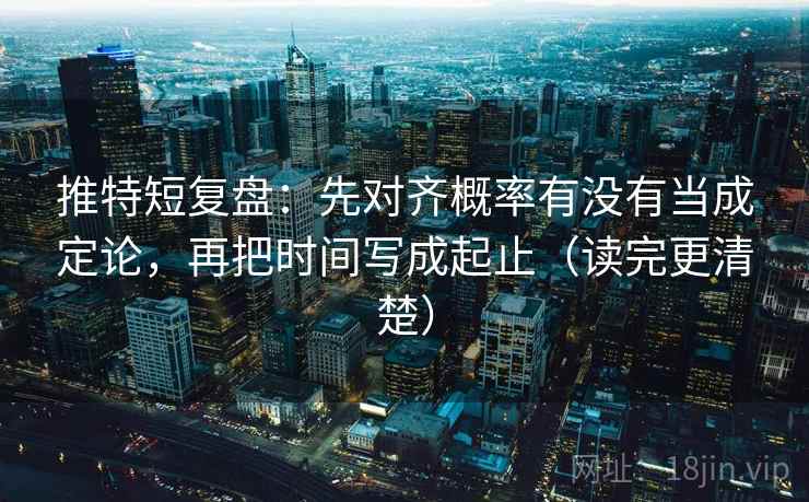 推特短复盘：先对齐概率有没有当成定论，再把时间写成起止（读完更清楚）