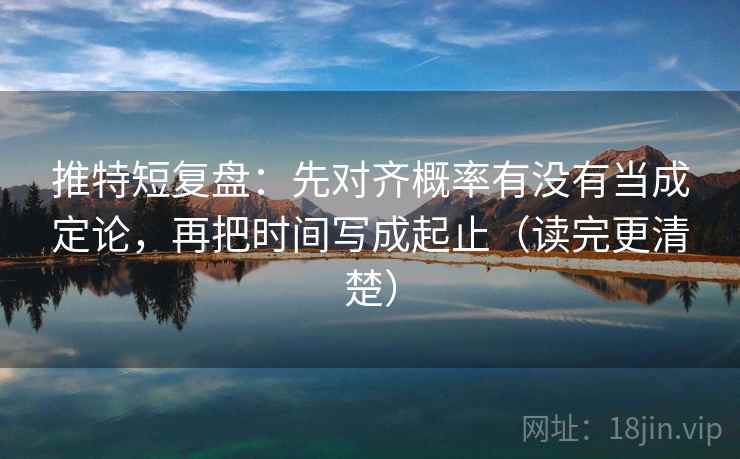 推特短复盘：先对齐概率有没有当成定论，再把时间写成起止（读完更清楚）