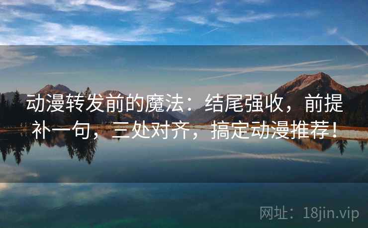 动漫转发前的魔法:结尾强收,前提补一句,三处对齐,搞定动漫推荐!